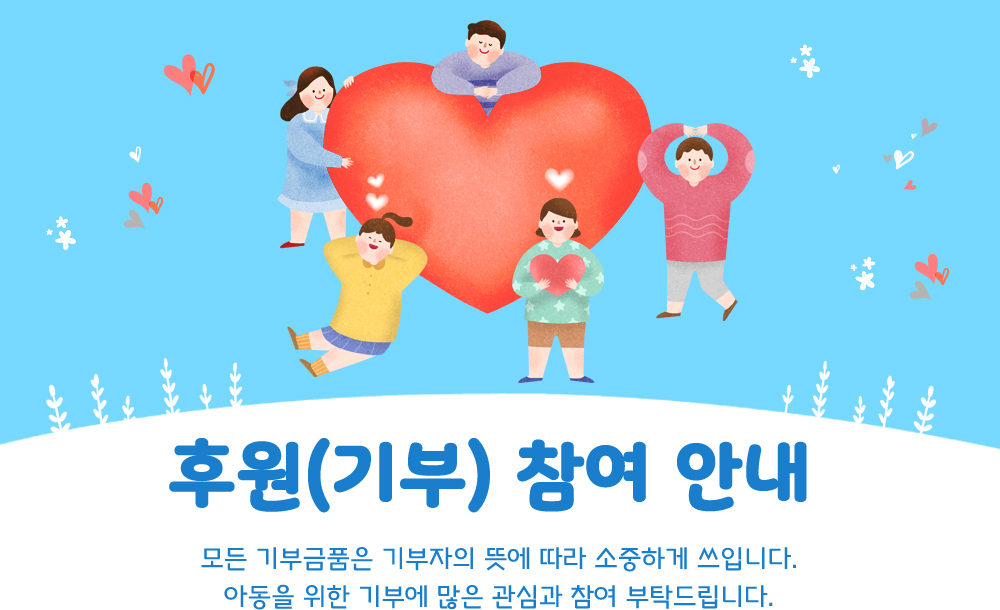 후원(기부)참여 안내 모든기부금품은 기부자의 뜻에 따라 소중하게 쓰입니다. 아동을 위한 기부에 많은 관심과 참여 부탁드립니다.