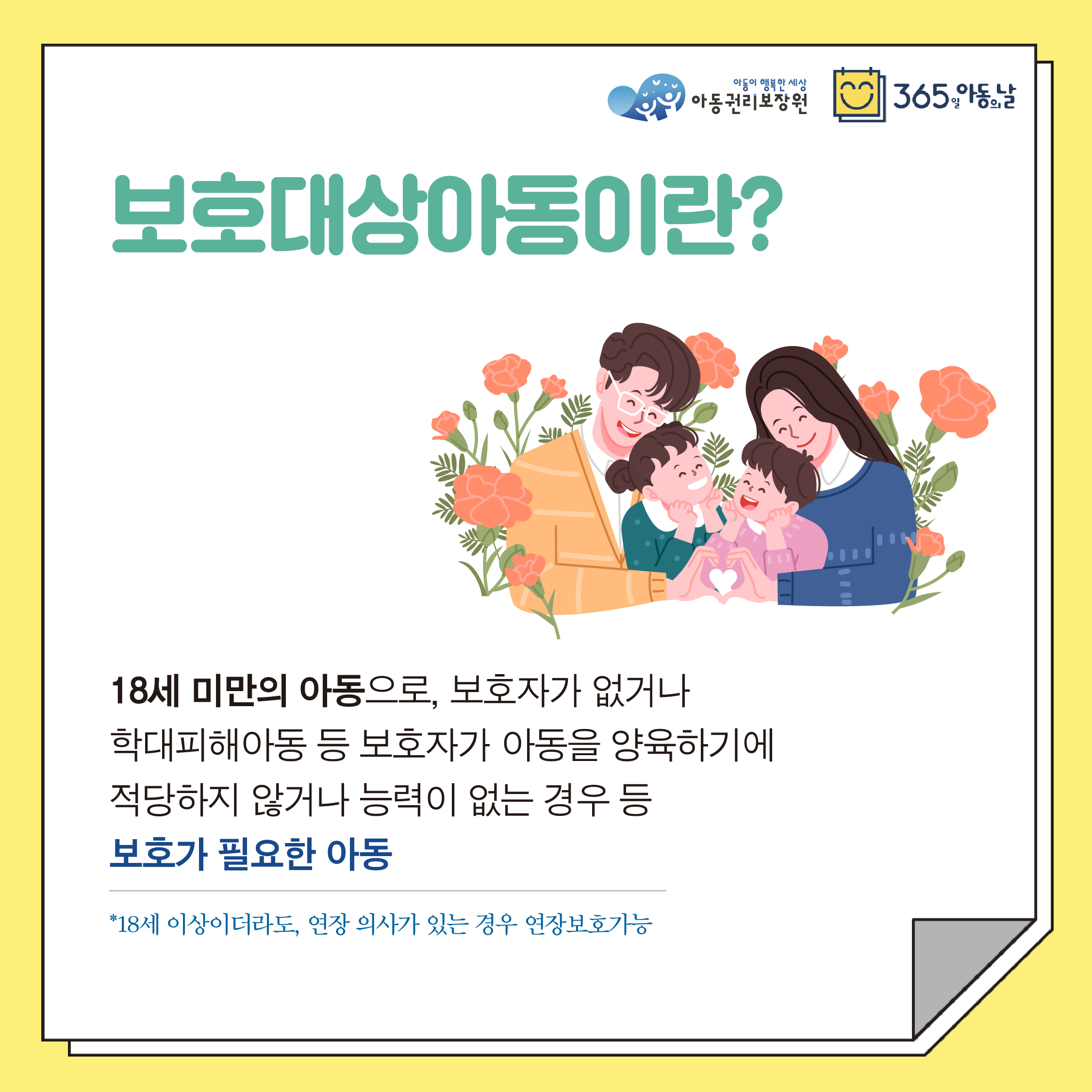 보호대상아동이란? 18세 미만의 아동으로, 보호자가 없거나 학대피해아동 등 보호자가 아동을 양육하기에 적당하지 않거나 능력이 없는 경우 등 보호가 필요한 아동 *18세 이상이더라도, 연장 의사가 있는 경우 연장보호가능
