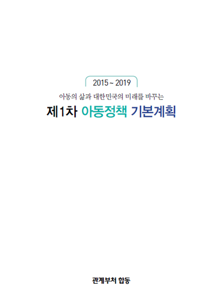 2015~2019 아동의 삶과 대한민국의 미래를 바꾸는 제1차 아동 정책 기본 계획